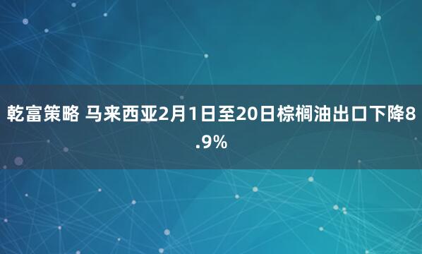 乾富策略 马来西亚2月1日至20日棕榈油出口下降8.9%
