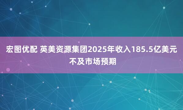宏图优配 英美资源集团2025年收入185.5亿美元 不及市场预期