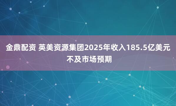 金鼎配资 英美资源集团2025年收入185.5亿美元 不及市场预期