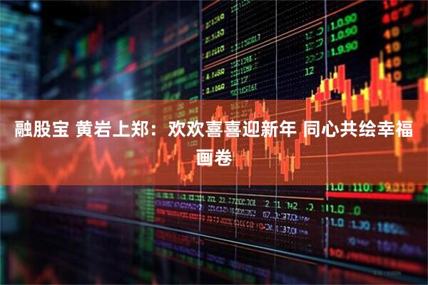 融股宝 黄岩上郑：欢欢喜喜迎新年 同心共绘幸福画卷