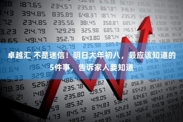 卓越汇 不是迷信！明日大年初八，最应该知道的5件事，告诉家人要知道