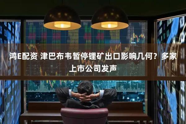 鸿E配资 津巴布韦暂停锂矿出口影响几何？多家上市公司发声