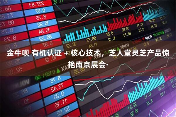 金牛呗 有机认证 + 核心技术，芝人堂灵芝产品惊艳南京展会·
