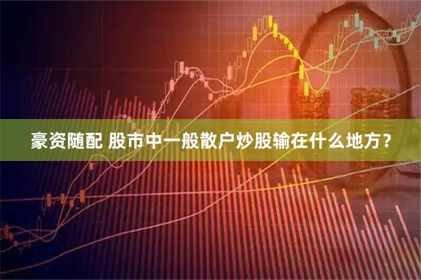 豪资随配 股市中一般散户炒股输在什么地方？