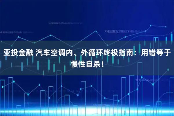 亚投金融 汽车空调内、外循环终极指南：用错等于慢性自杀！