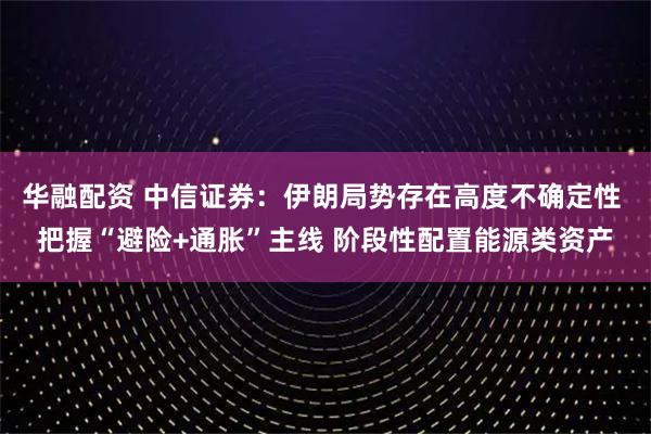 华融配资 中信证券：伊朗局势存在高度不确定性 把握“避险+通胀”主线 阶段性配置能源类资产
