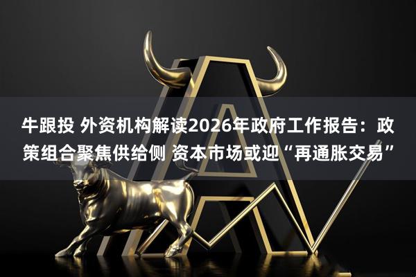 牛跟投 外资机构解读2026年政府工作报告：政策组合聚焦供给侧 资本市场或迎“再通胀交易”