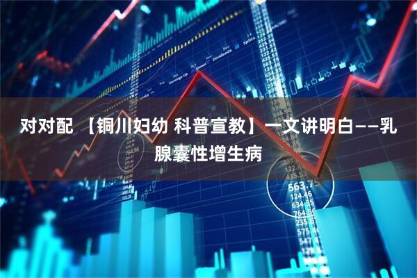 对对配 【铜川妇幼 科普宣教】一文讲明白——乳腺囊性增生病