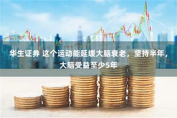 华生证券 这个运动能延缓大脑衰老，坚持半年，大脑受益至少5年