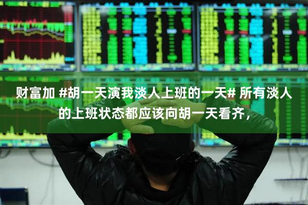 财富加 #胡一天演我淡人上班的一天# 所有淡人的上班状态都应该向胡一天看齐，