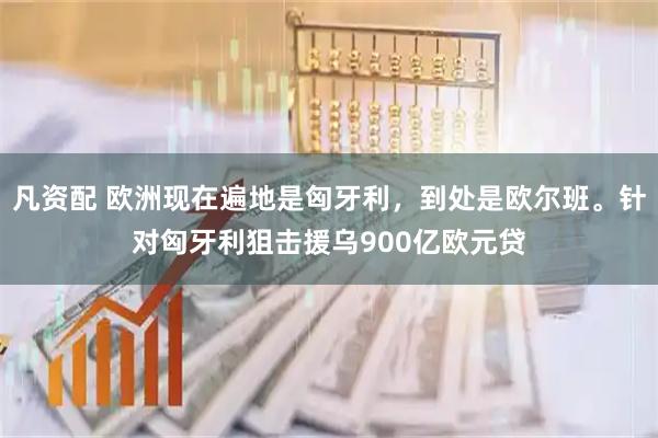 凡资配 欧洲现在遍地是匈牙利，到处是欧尔班。针对匈牙利狙击援乌900亿欧元贷