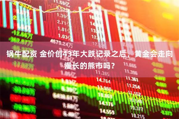 锅牛配资 金价创43年大跌记录之后，黄金会走向漫长的熊市吗？