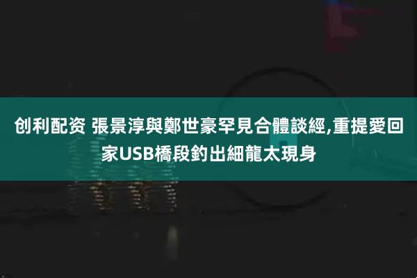 创利配资 張景淳與鄭世豪罕見合體談經,重提愛回家USB橋段釣出細龍太現身