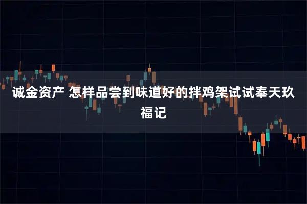 诚金资产 怎样品尝到味道好的拌鸡架试试奉天玖福记