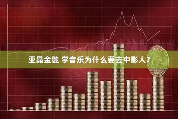 亚晶金融 学音乐为什么要去中影人？