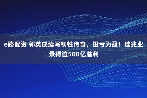 e路配资 郭英成续写韧性传奇，扭亏为盈！佳兆业录得逾500亿溢利