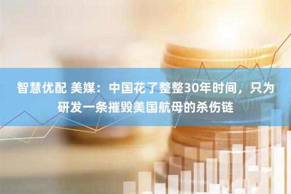 智慧优配 美媒：中国花了整整30年时间，只为研发一条摧毁美国航母的杀伤链