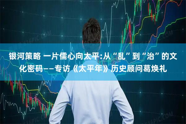 银河策略 一片儒心向太平:从“乱”到“治”的文化密码——专访《太平年》历史顾问葛焕礼