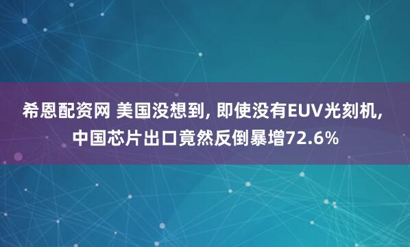 希恩配资网 美国没想到, 即使没有EUV光刻机, 中国芯片出口竟然反倒暴增72.6%
