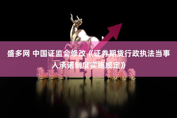 盛多网 中国证监会修改《证券期货行政执法当事人承诺制度实施规定》