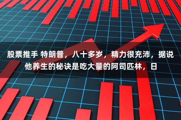 股票推手 特朗普，八十多岁，精力很充沛，据说他养生的秘诀是吃大量的阿司匹林，日