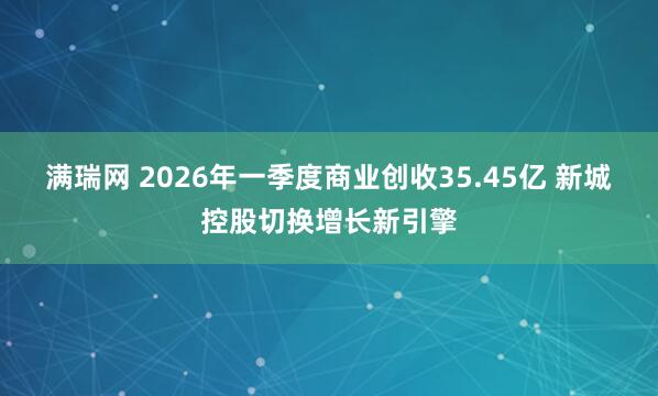 满瑞网 2026年一季度商业创收35.45亿 新城控股切换增长新引擎