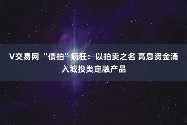 V交易网 “债拍”疯狂：以拍卖之名 高息资金涌入城投类定融产品