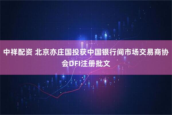 中祥配资 北京亦庄国投获中国银行间市场交易商协会DFI注册批文