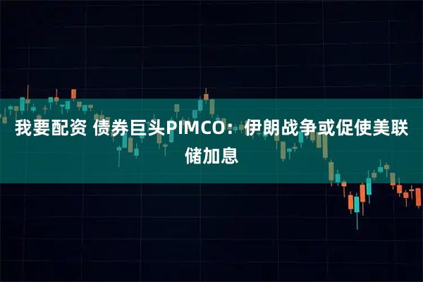 我要配资 债券巨头PIMCO：伊朗战争或促使美联储加息