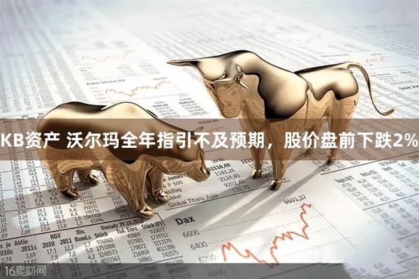KB资产 沃尔玛全年指引不及预期，股价盘前下跌2%