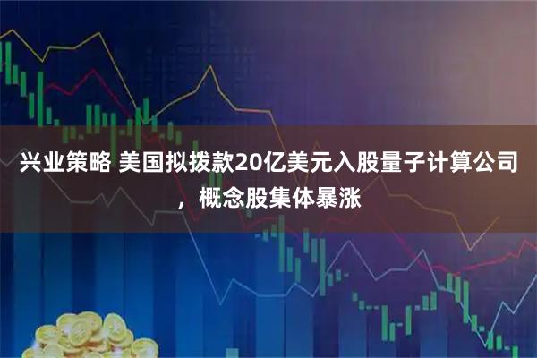 兴业策略 美国拟拨款20亿美元入股量子计算公司，概念股集体暴涨