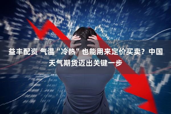 益丰配资 气温“冷热”也能用来定价买卖?中国天气期货迈出关键一步