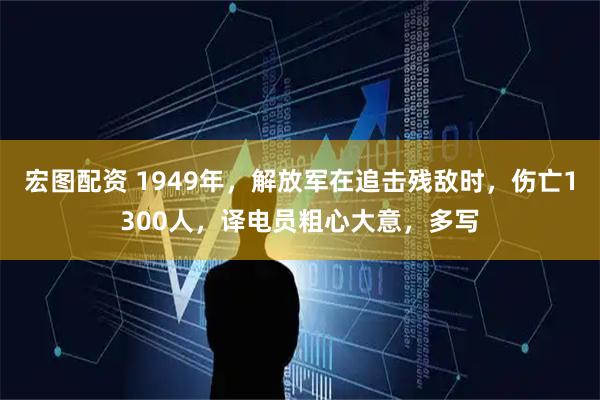 宏图配资 1949年，解放军在追击残敌时，伤亡1300人，译电员粗心大意，多写
