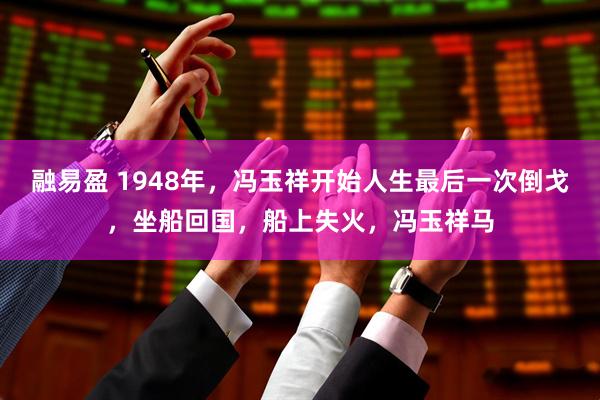 融易盈 1948年，冯玉祥开始人生最后一次倒戈，坐船回国，船上失火，冯玉祥马
