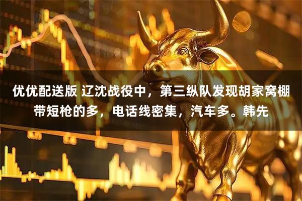 优优配送版 辽沈战役中，第三纵队发现胡家窝棚带短枪的多，电话线密集，汽车多。韩先