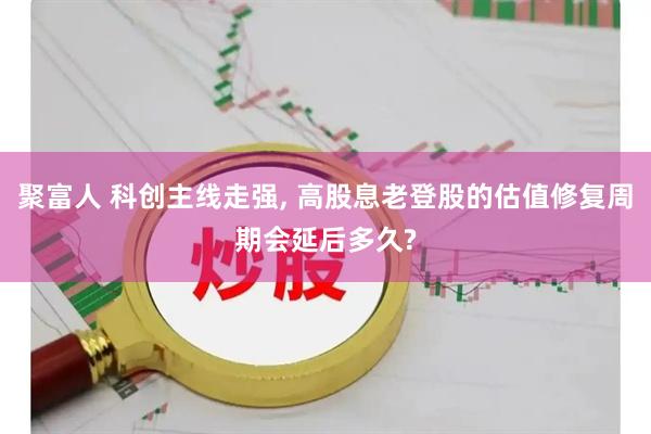 聚富人 科创主线走强, 高股息老登股的估值修复周期会延后多久?