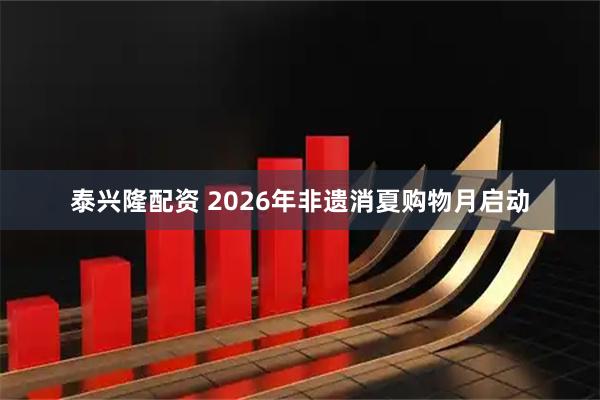 泰兴隆配资 2026年非遗消夏购物月启动