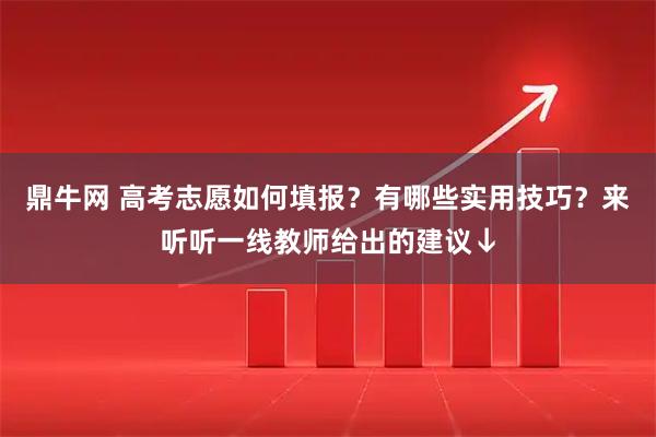 鼎牛网 高考志愿如何填报？有哪些实用技巧？来听听一线教师给出的建议↓