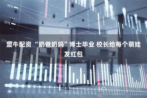 盟牛配资 “奶爸奶妈”博士毕业 校长给每个萌娃发红包