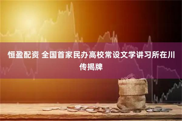 恒盈配资 全国首家民办高校常设文学讲习所在川传揭牌