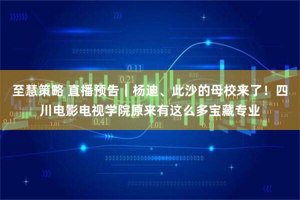至慧策略 直播预告｜杨迪、此沙的母校来了！四川电影电视学院原来有这么多宝藏专业