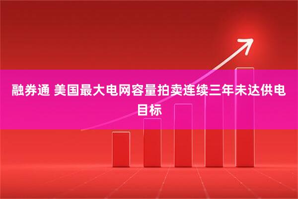 融券通 美国最大电网容量拍卖连续三年未达供电目标