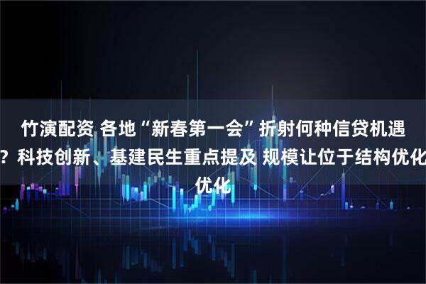 竹演配资 各地“新春第一会”折射何种信贷机遇？科技创新、基建民生重点提及 规模让位于结构优化