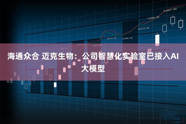 海通众合 迈克生物：公司智慧化实验室已接入AI大模型