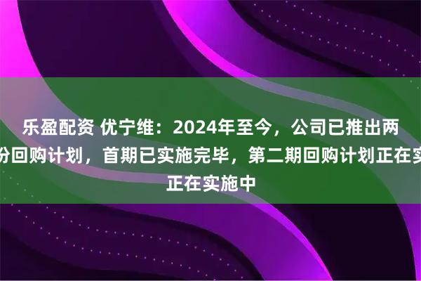 乐盈配资 优宁维：2024年至今，公司已推出两期股份回购计划，首期已实施完毕，第二期回购计划正在实施中