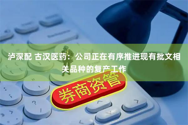 泸深配 古汉医药：公司正在有序推进现有批文相关品种的复产工作