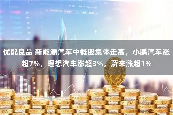 优配良品 新能源汽车中概股集体走高，小鹏汽车涨超7%，理想汽车涨超3%，蔚来涨超1%