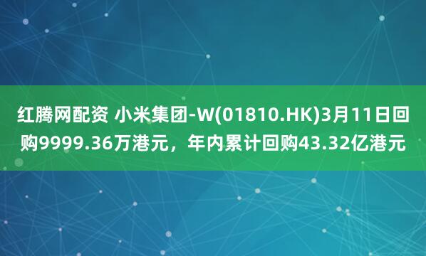 红腾网配资 小米集团-W(01810.HK)3月11日回购9999.36万港元，年内累计回购43.32亿港元