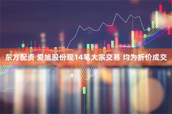 东方配资 爱旭股份现14笔大宗交易 均为折价成交