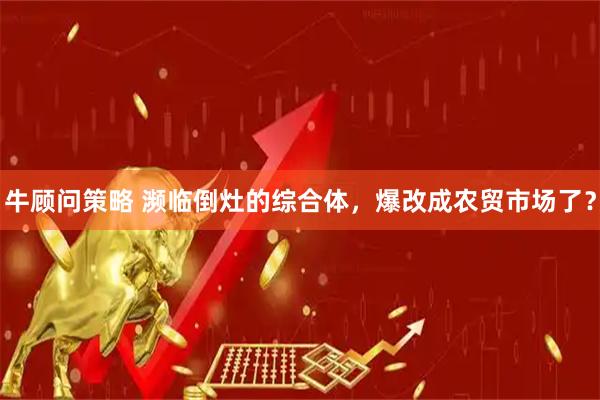 牛顾问策略 濒临倒灶的综合体，爆改成农贸市场了？